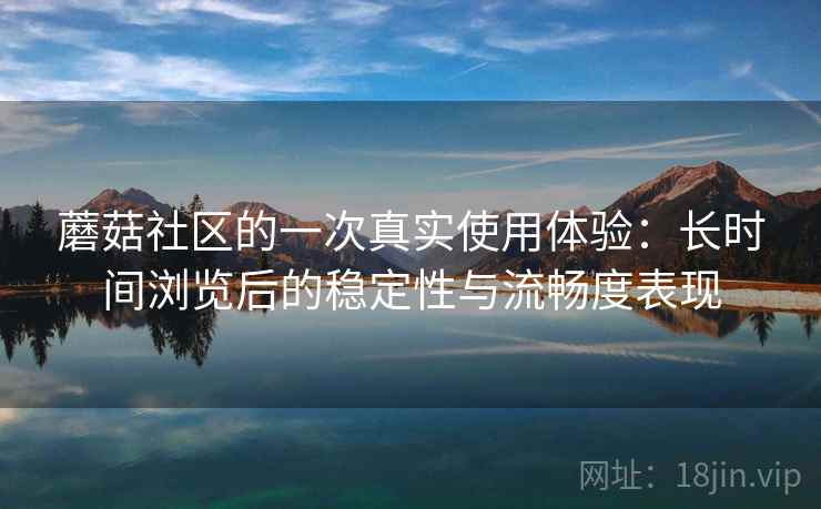 蘑菇社区的一次真实使用体验：长时间浏览后的稳定性与流畅度表现  第1张
