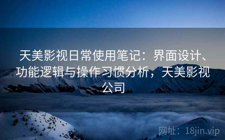 天美影视日常使用笔记：界面设计、功能逻辑与操作习惯分析，天美影视公司  第2张