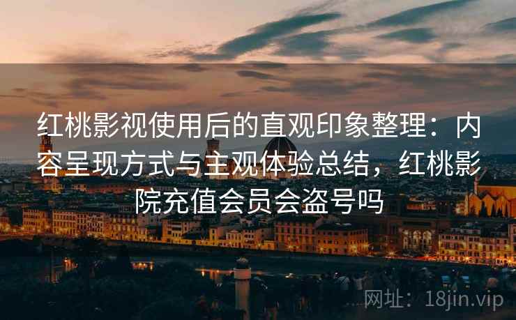红桃影视使用后的直观印象整理：内容呈现方式与主观体验总结，红桃影院充值会员会盗号吗  第1张