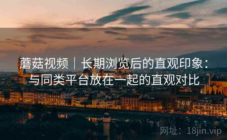 蘑菇视频｜长期浏览后的直观印象：与同类平台放在一起的直观对比  第1张