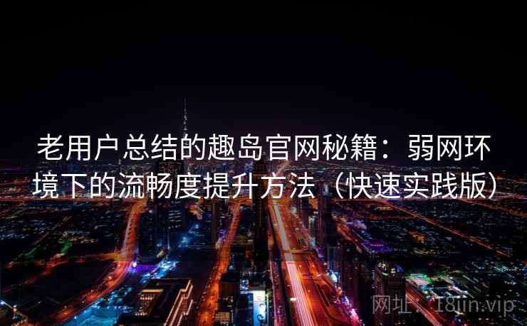 老用户总结的趣岛官网秘籍：弱网环境下的流畅度提升方法（快速实践版）  第2张