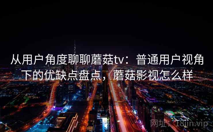 从用户角度聊聊蘑菇tv：普通用户视角下的优缺点盘点，蘑菇影视怎么样  第2张