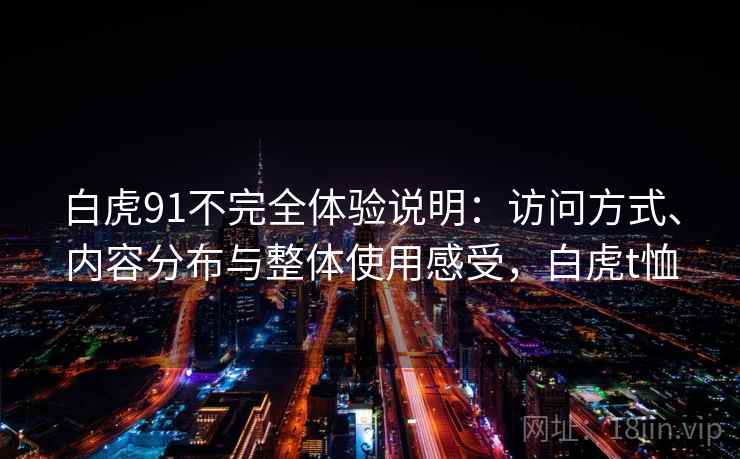 白虎91不完全体验说明：访问方式、内容分布与整体使用感受，白虎t恤  第1张