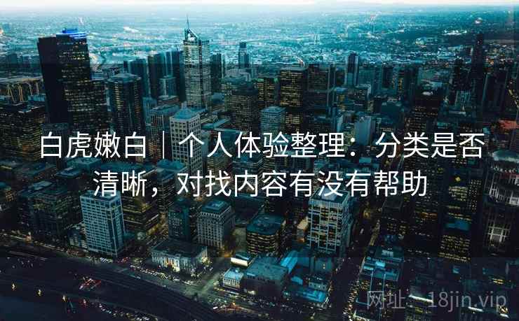 白虎嫩白｜个人体验整理：分类是否清晰，对找内容有没有帮助  第1张