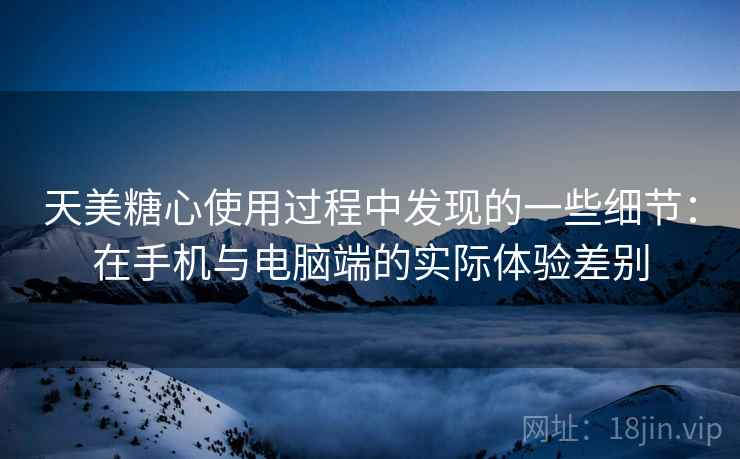 天美糖心使用过程中发现的一些细节：在手机与电脑端的实际体验差别  第1张