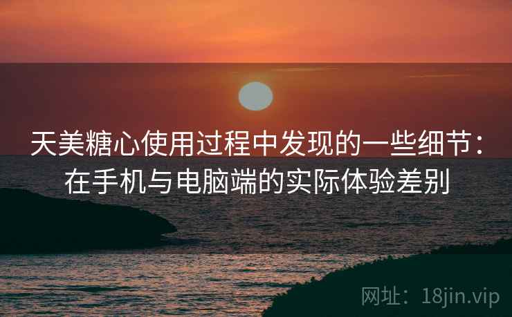 天美糖心使用过程中发现的一些细节：在手机与电脑端的实际体验差别  第2张