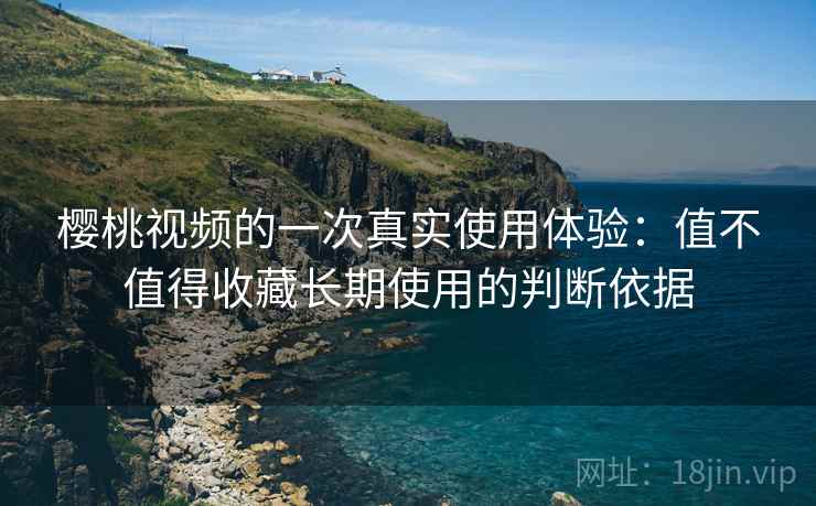 樱桃视频的一次真实使用体验:值不值得收藏长期使用的判断依据 第1张 樱桃视频的一次真实使用体验:值不值得收藏长期使用的判断依据 第1张