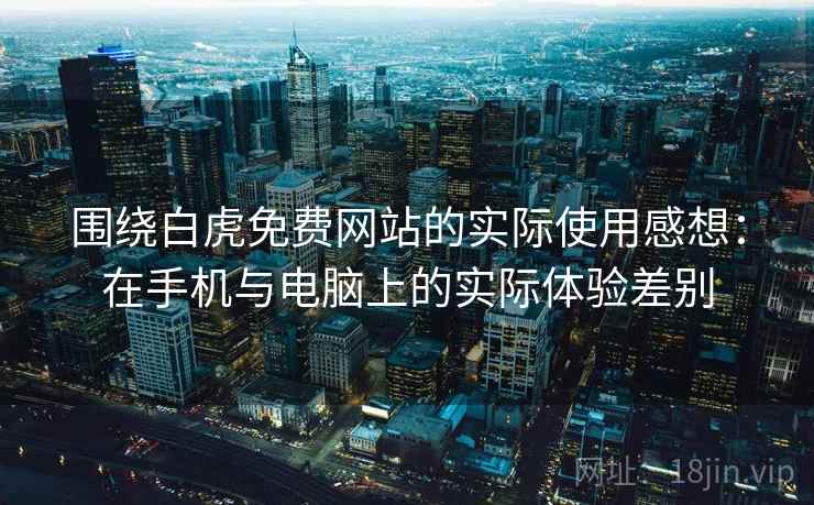 围绕白虎免费网站的实际使用感想：在手机与电脑上的实际体验差别  第1张