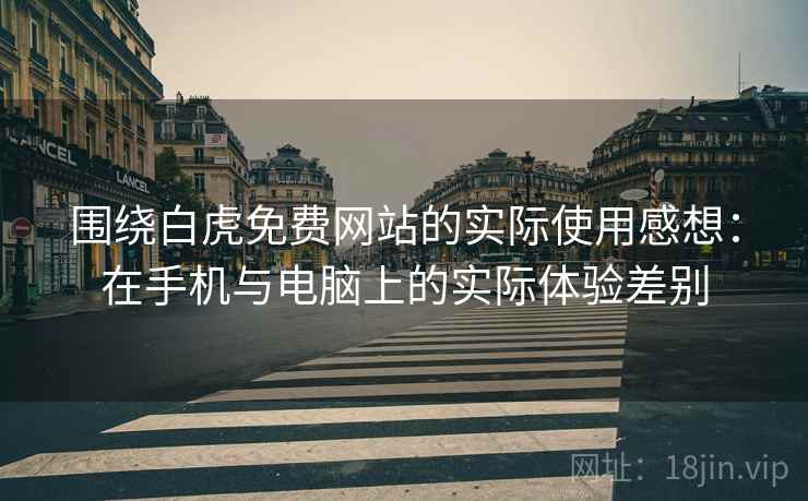 围绕白虎免费网站的实际使用感想：在手机与电脑上的实际体验差别  第2张