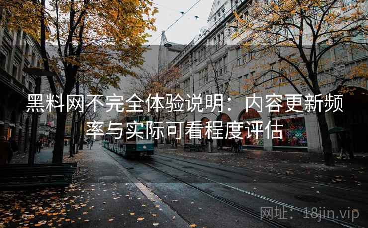 黑料网不完全体验说明：内容更新频率与实际可看程度评估  第2张