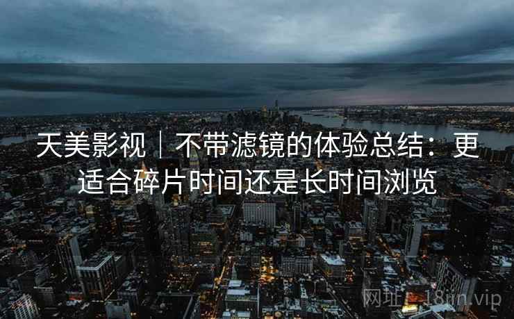 天美影视｜不带滤镜的体验总结：更适合碎片时间还是长时间浏览  第1张