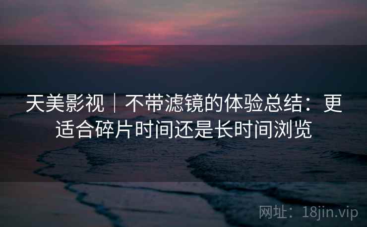 天美影视｜不带滤镜的体验总结：更适合碎片时间还是长时间浏览  第2张