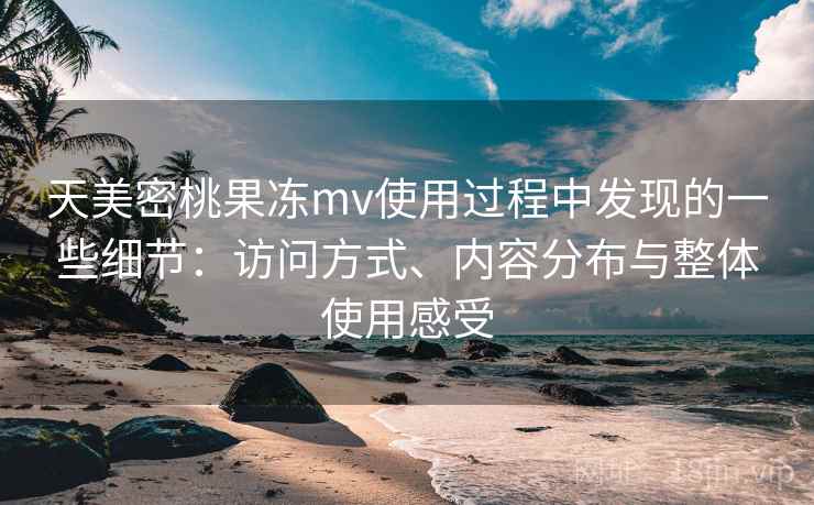 天美密桃果冻mv使用过程中发现的一些细节:访问方式、内容分布与整体使用感受 第1张 天美密桃果冻mv使用过程中发现的一些细节:访问方式、内容分布与整体使用感受 第1张