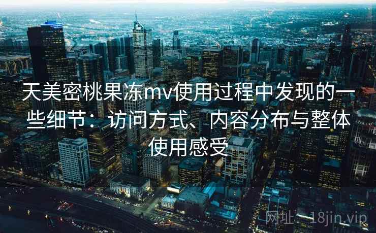 天美密桃果冻mv使用过程中发现的一些细节:访问方式、内容分布与整体使用感受 第2张 天美密桃果冻mv使用过程中发现的一些细节:访问方式、内容分布与整体使用感受 第2张