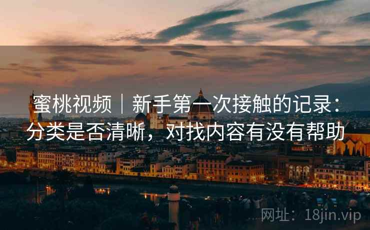 蜜桃视频｜新手第一次接触的记录：分类是否清晰，对找内容有没有帮助  第2张