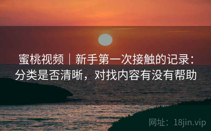 蜜桃视频｜新手第一次接触的记录：分类是否清晰，对找内容有没有帮助  第1张
