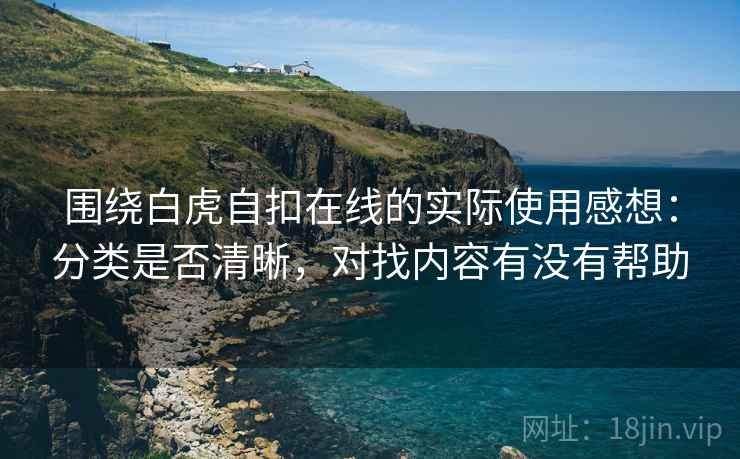 围绕白虎自扣在线的实际使用感想：分类是否清晰，对找内容有没有帮助  第1张