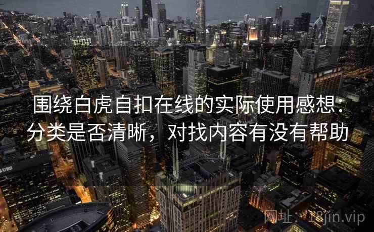 围绕白虎自扣在线的实际使用感想：分类是否清晰，对找内容有没有帮助  第2张