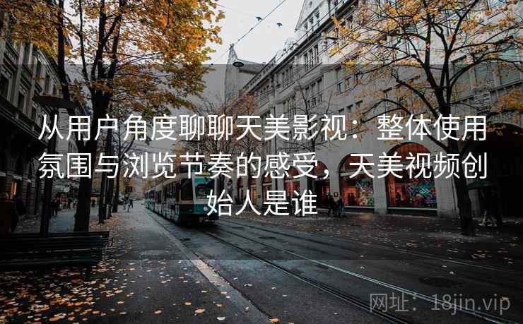 从用户角度聊聊天美影视：整体使用氛围与浏览节奏的感受，天美视频创始人是谁  第1张