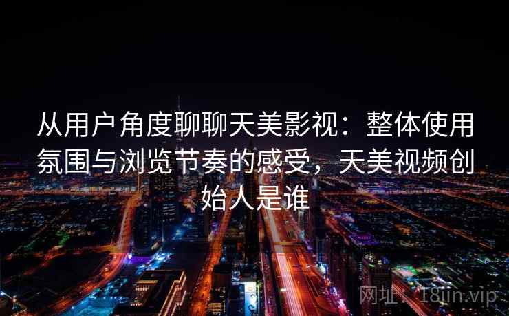 从用户角度聊聊天美影视：整体使用氛围与浏览节奏的感受，天美视频创始人是谁  第2张