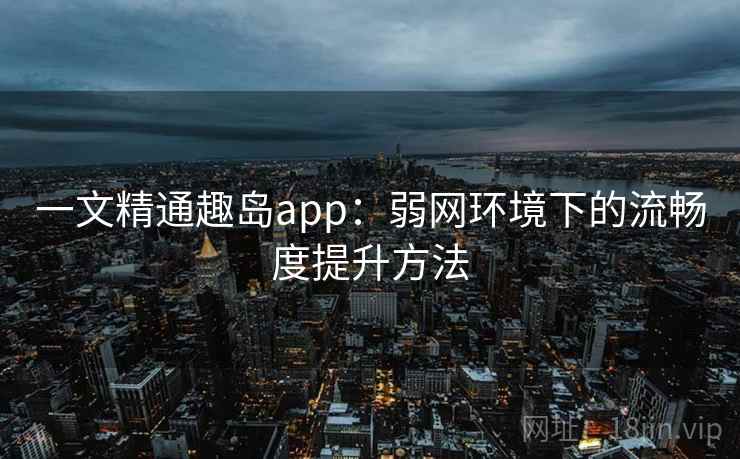 一文精通趣岛app：弱网环境下的流畅度提升方法  第2张