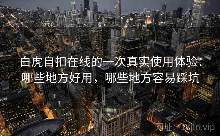白虎自扣在线的一次真实使用体验：哪些地方好用，哪些地方容易踩坑  第1张