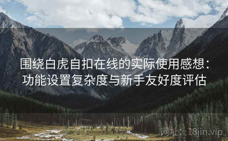 围绕白虎自扣在线的实际使用感想：功能设置复杂度与新手友好度评估  第1张