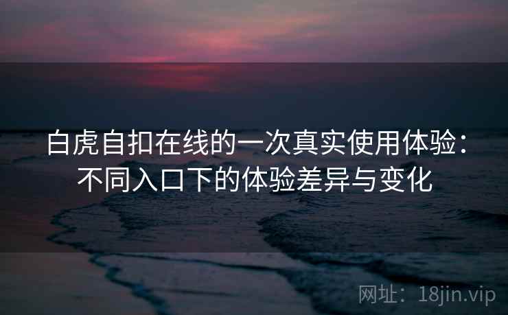 白虎自扣在线的一次真实使用体验：不同入口下的体验差异与变化  第1张