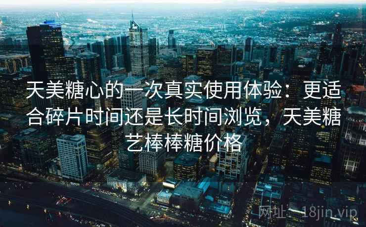 天美糖心的一次真实使用体验：更适合碎片时间还是长时间浏览，天美糖艺棒棒糖价格  第1张