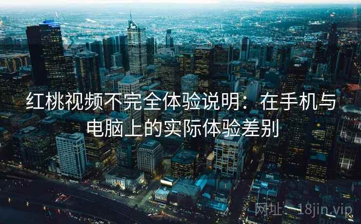 红桃视频不完全体验说明：在手机与电脑上的实际体验差别  第1张