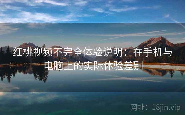红桃视频不完全体验说明：在手机与电脑上的实际体验差别  第2张