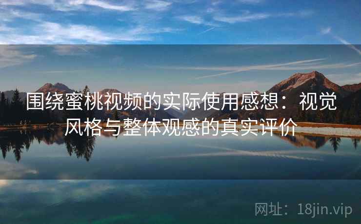 围绕蜜桃视频的实际使用感想：视觉风格与整体观感的真实评价  第2张