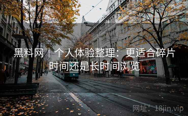 黑料网｜个人体验整理：更适合碎片时间还是长时间浏览  第1张