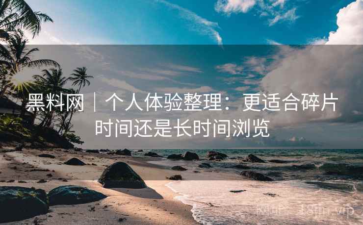 黑料网｜个人体验整理：更适合碎片时间还是长时间浏览  第2张