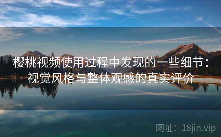 樱桃视频使用过程中发现的一些细节：视觉风格与整体观感的真实评价  第2张