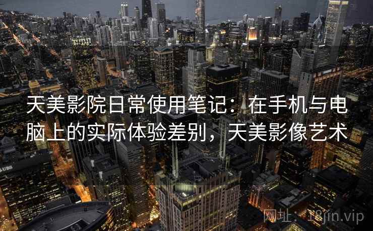 天美影院日常使用笔记：在手机与电脑上的实际体验差别，天美影像艺术  第1张