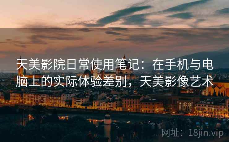 天美影院日常使用笔记：在手机与电脑上的实际体验差别，天美影像艺术  第2张