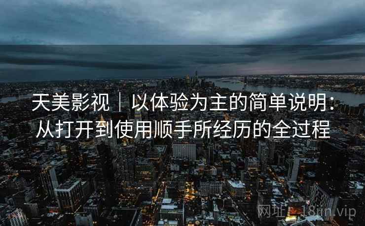 天美影视｜以体验为主的简单说明：从打开到使用顺手所经历的全过程  第1张