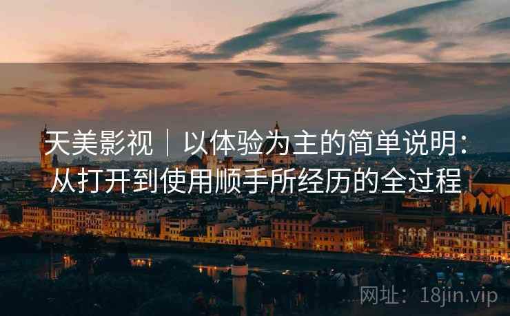 天美影视｜以体验为主的简单说明：从打开到使用顺手所经历的全过程  第2张