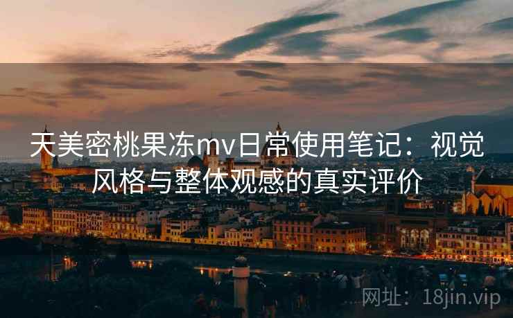 天美密桃果冻mv日常使用笔记：视觉风格与整体观感的真实评价  第1张
