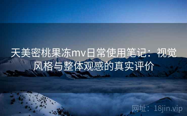 天美密桃果冻mv日常使用笔记：视觉风格与整体观感的真实评价  第2张