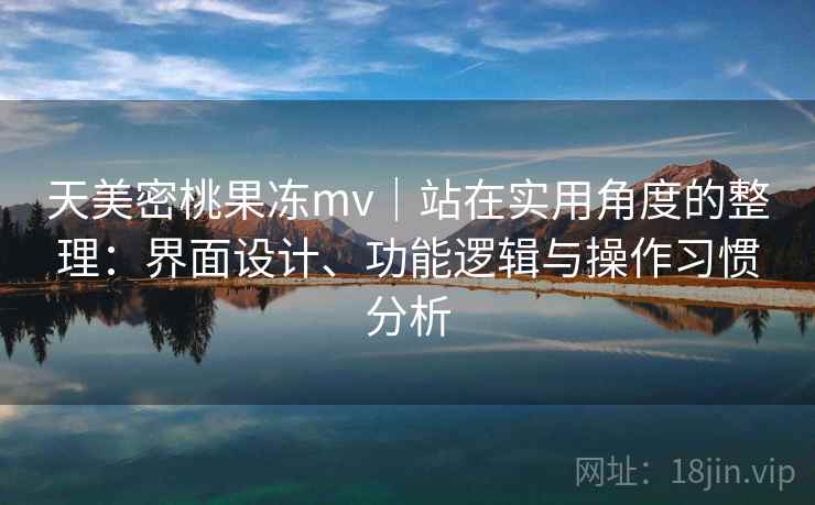 天美密桃果冻mv｜站在实用角度的整理：界面设计、功能逻辑与操作习惯分析  第1张