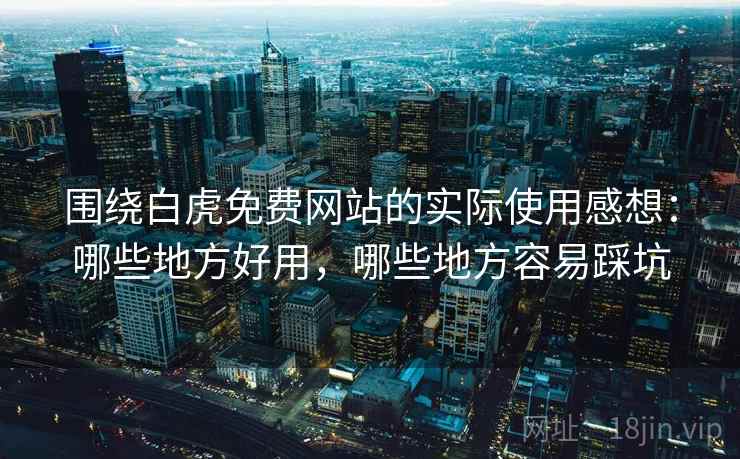 围绕白虎免费网站的实际使用感想：哪些地方好用，哪些地方容易踩坑  第1张