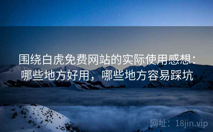 围绕白虎免费网站的实际使用感想：哪些地方好用，哪些地方容易踩坑  第2张