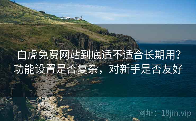 白虎免费网站到底适不适合长期用？功能设置是否复杂，对新手是否友好  第1张