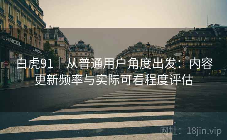 白虎91｜从普通用户角度出发：内容更新频率与实际可看程度评估  第1张