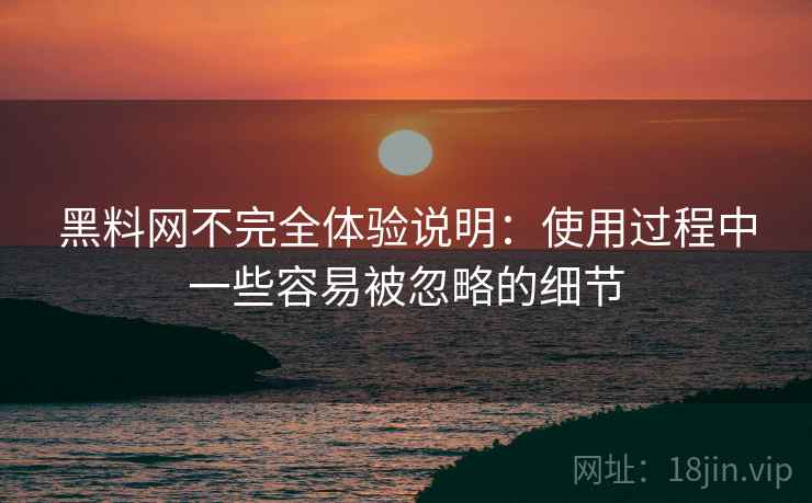 黑料网不完全体验说明：使用过程中一些容易被忽略的细节  第1张