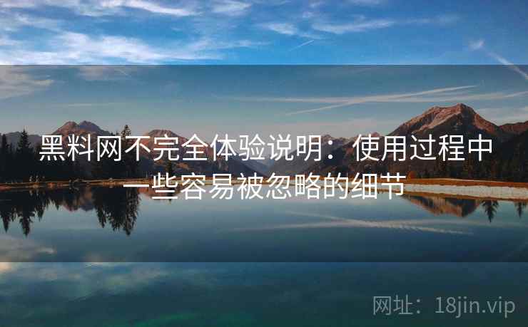 黑料网不完全体验说明：使用过程中一些容易被忽略的细节  第2张