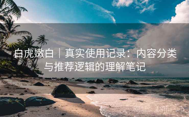 白虎嫩白｜真实使用记录：内容分类与推荐逻辑的理解笔记  第1张