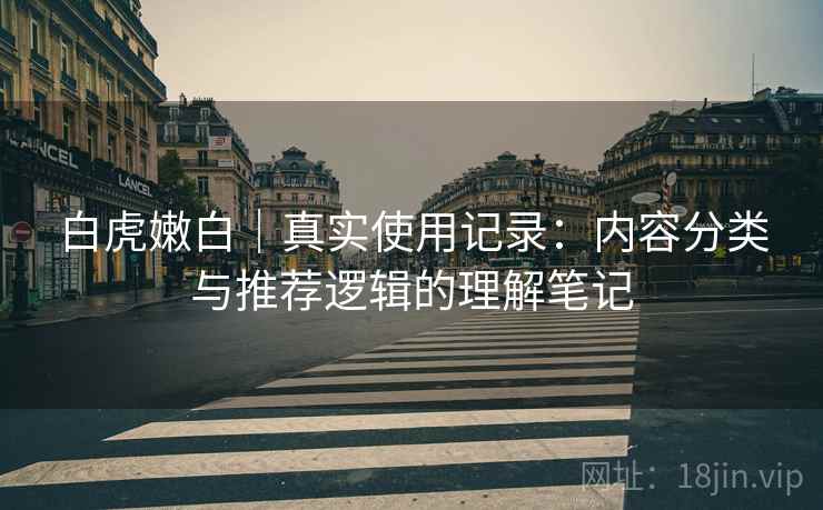 白虎嫩白｜真实使用记录：内容分类与推荐逻辑的理解笔记  第2张